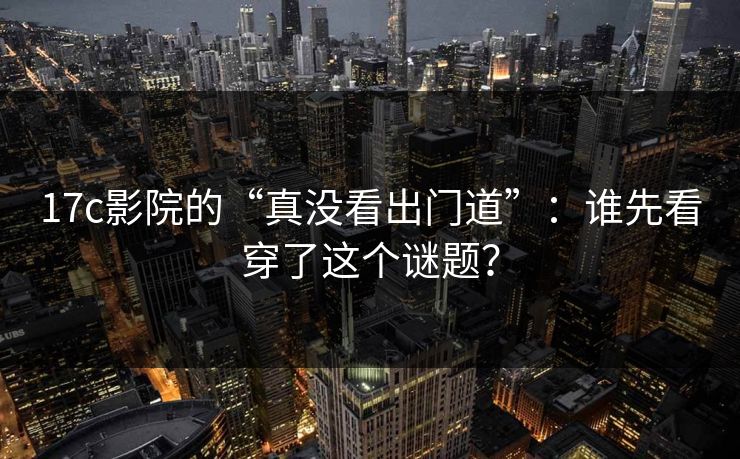 17c影院的“真没看出门道”:谁先看穿了这个谜题? 17c影院的“真没看出门道”:谁先看穿了这个谜题?