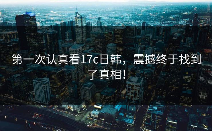 第一次认真看17c日韩，震撼终于找到了真相！