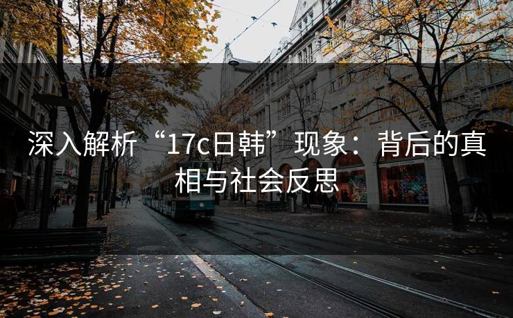 深入解析“17c日韩”现象：背后的真相与社会反思