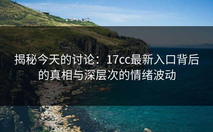 揭秘今天的讨论：17cc最新入口背后的真相与深层次的情绪波动