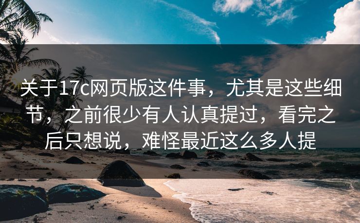 关于17c网页版这件事，尤其是这些细节，之前很少有人认真提过，看完之后只想说，难怪最近这么多人提