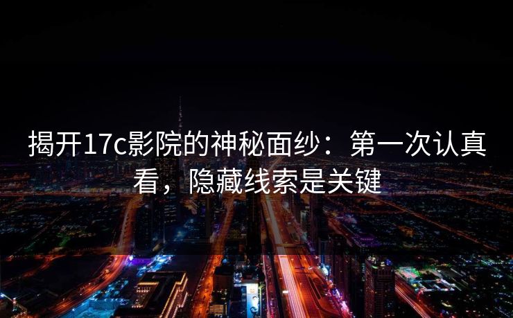 揭开17c影院的神秘面纱：第一次认真看，隐藏线索是关键