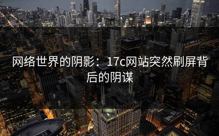 网络世界的阴影：17c网站突然刷屏背后的阴谋