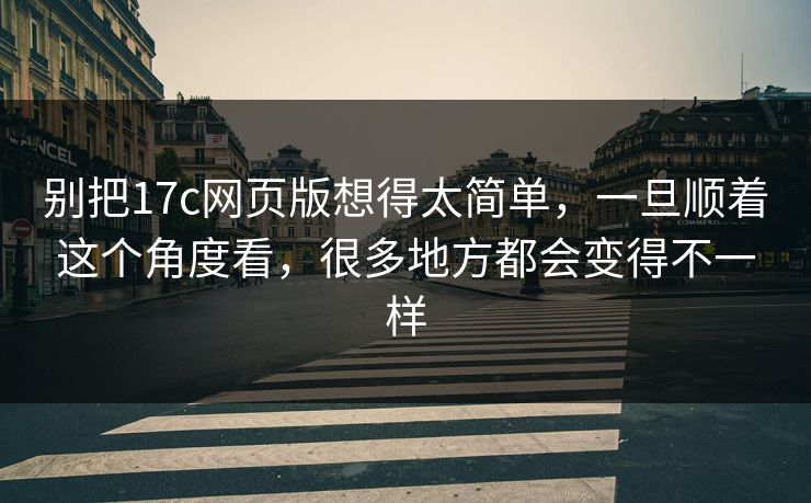 别把17c网页版想得太简单，一旦顺着这个角度看，很多地方都会变得不一样