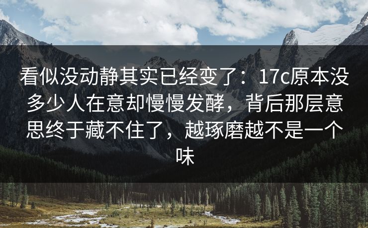 看似没动静其实已经变了：17c原本没多少人在意却慢慢发酵，背后那层意思终于藏不住了，越琢磨越不是一个味