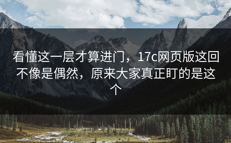 看懂这一层才算进门，17c网页版这回不像是偶然，原来大家真正盯的是这个