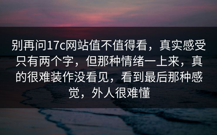 别再问17c网站值不值得看,真实感受只有两个字,但那种情绪一上来,真的很难装作没看见,看到最后那种感觉,外人很难懂 别再问17c网站值不值得看,真实感受只有两个字,但那种情绪一上来,真的很难装作没看见,看到最后那种感觉,外人很难懂