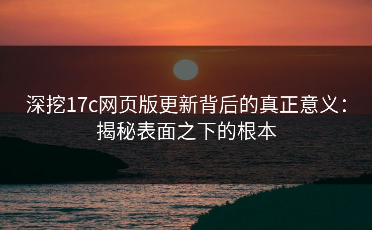 深挖17c网页版更新背后的真正意义：揭秘表面之下的根本