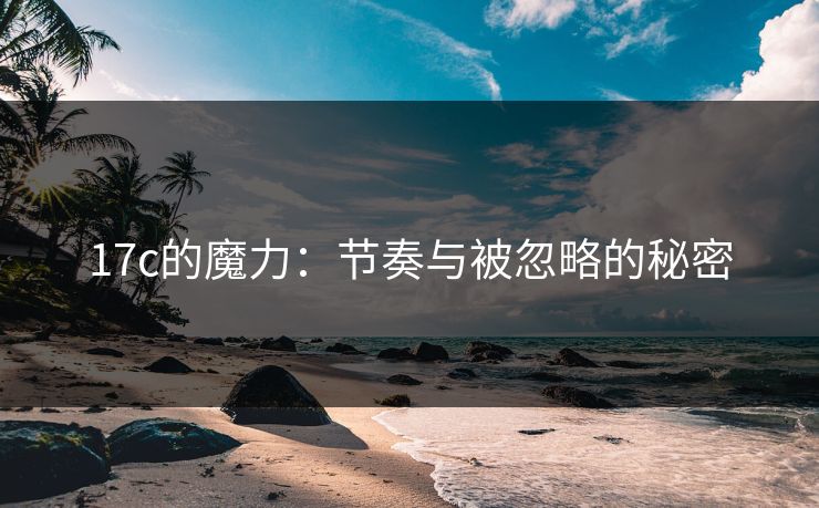 17c的魔力：节奏与被忽略的秘密