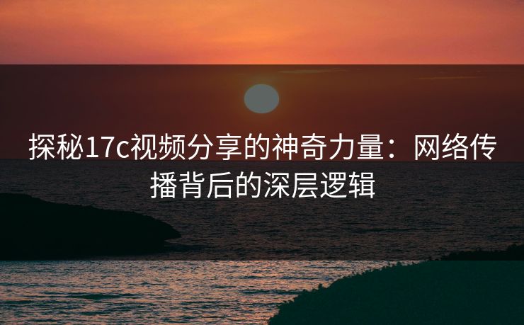探秘17c视频分享的神奇力量：网络传播背后的深层逻辑