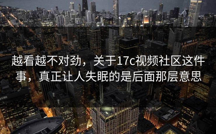 越看越不对劲，关于17c视频社区这件事，真正让人失眠的是后面那层意思