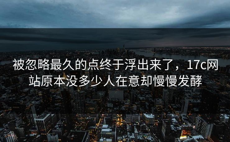 被忽略最久的点终于浮出来了，17c网站原本没多少人在意却慢慢发酵