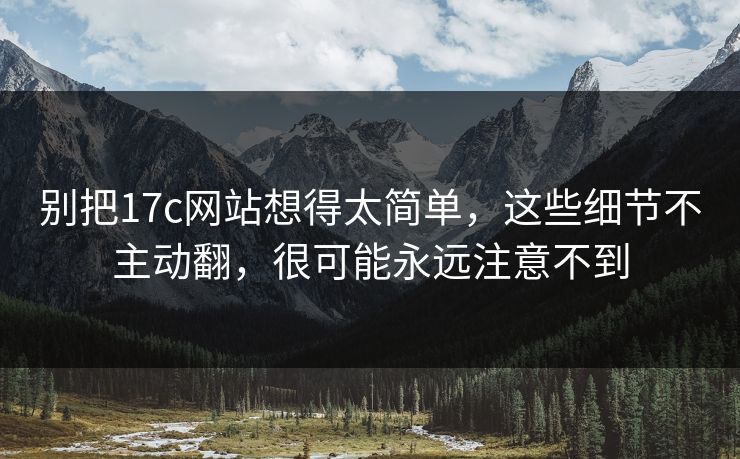 别把17c网站想得太简单,这些细节不主动翻,很可能永远注意不到 别把17c网站想得太简单,这些细节不主动翻,很可能永远注意不到