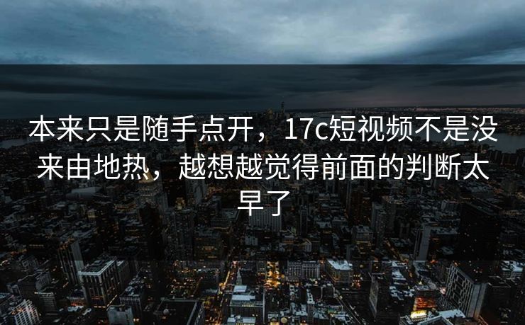 本来只是随手点开,17c短视频不是没来由地热,越想越觉得前面的判断太早了 本来只是随手点开,17c短视频不是没来由地热,越想越觉得前面的判断太早了