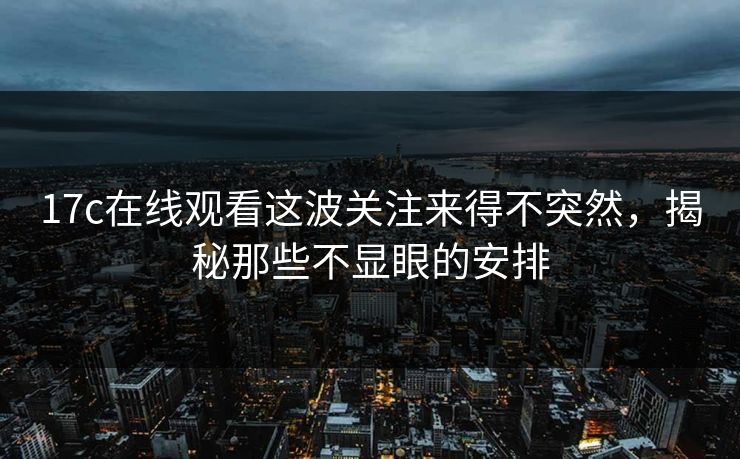 17c在线观看这波关注来得不突然，揭秘那些不显眼的安排